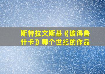 斯特拉文斯基《彼得鲁什卡》哪个世纪的作品