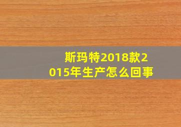 斯玛特2018款2015年生产怎么回事