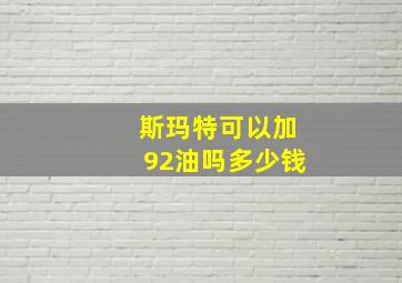 斯玛特可以加92油吗多少钱