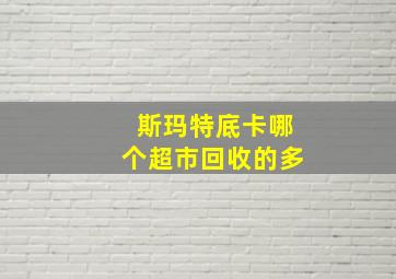 斯玛特底卡哪个超市回收的多