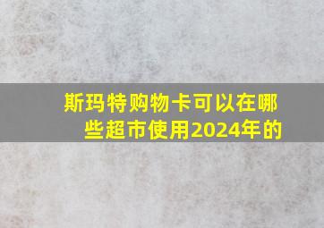 斯玛特购物卡可以在哪些超市使用2024年的