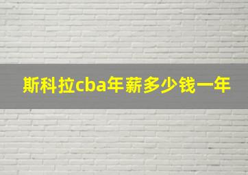 斯科拉cba年薪多少钱一年