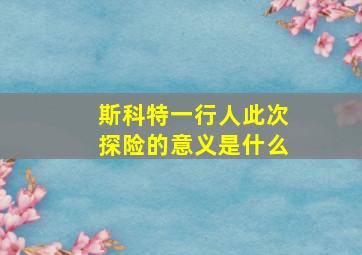 斯科特一行人此次探险的意义是什么