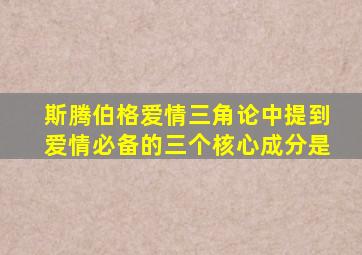 斯腾伯格爱情三角论中提到爱情必备的三个核心成分是