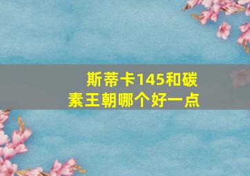 斯蒂卡145和碳素王朝哪个好一点