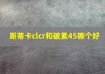 斯蒂卡clcr和碳素45哪个好