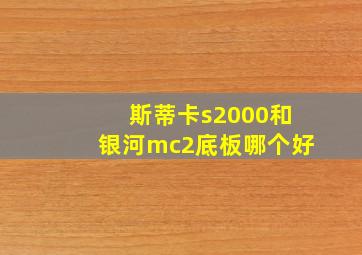 斯蒂卡s2000和银河mc2底板哪个好