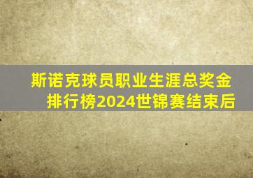 斯诺克球员职业生涯总奖金排行榜2024世锦赛结束后