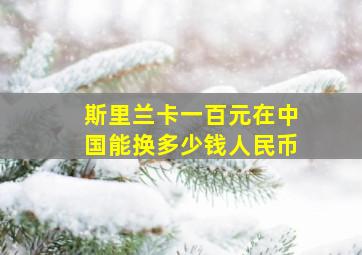 斯里兰卡一百元在中国能换多少钱人民币