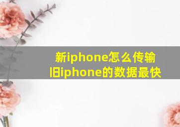 新iphone怎么传输旧iphone的数据最快