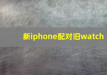 新iphone配对旧watch