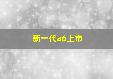 新一代a6上市