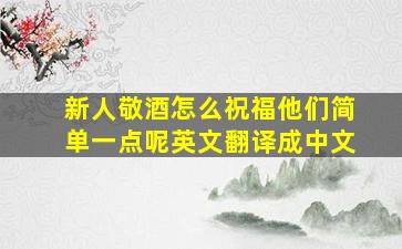 新人敬酒怎么祝福他们简单一点呢英文翻译成中文