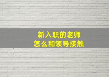 新入职的老师怎么和领导接触