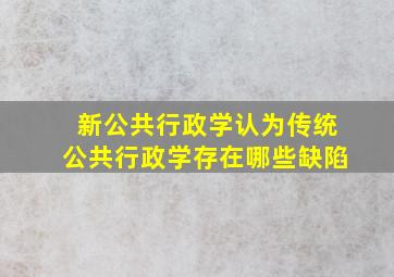 新公共行政学认为传统公共行政学存在哪些缺陷