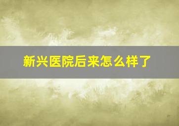 新兴医院后来怎么样了