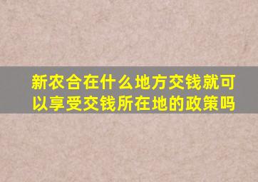 新农合在什么地方交钱就可以享受交钱所在地的政策吗