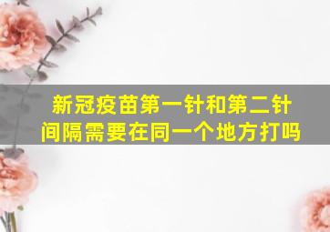 新冠疫苗第一针和第二针间隔需要在同一个地方打吗