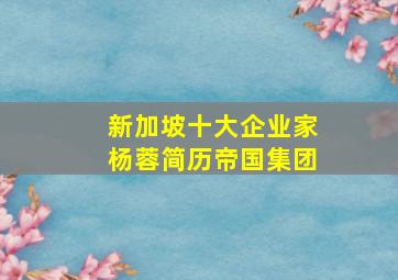 新加坡十大企业家杨蓉简历帝国集团