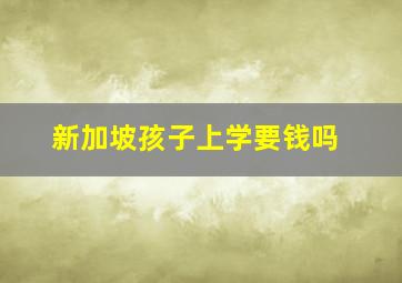 新加坡孩子上学要钱吗