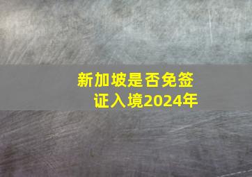 新加坡是否免签证入境2024年