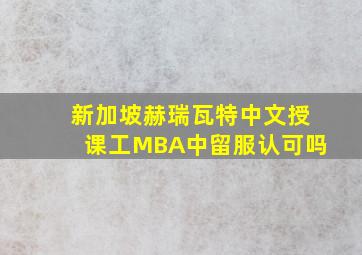 新加坡赫瑞瓦特中文授课工MBA中留服认可吗