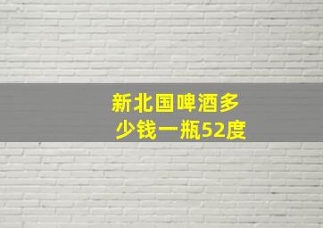 新北国啤酒多少钱一瓶52度