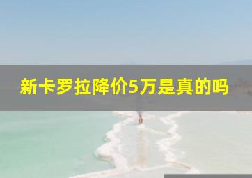 新卡罗拉降价5万是真的吗