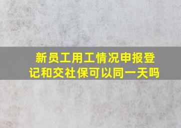 新员工用工情况申报登记和交社保可以同一天吗