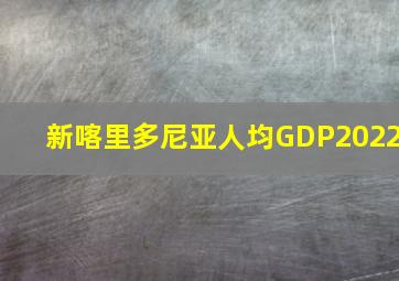 新喀里多尼亚人均GDP2022