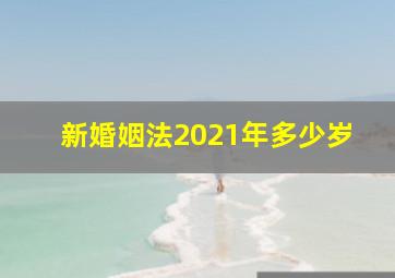 新婚姻法2021年多少岁