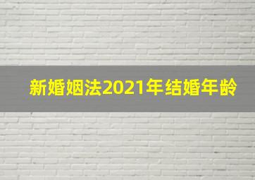 新婚姻法2021年结婚年龄