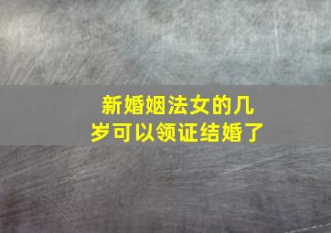 新婚姻法女的几岁可以领证结婚了