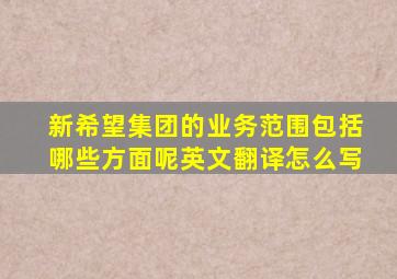 新希望集团的业务范围包括哪些方面呢英文翻译怎么写