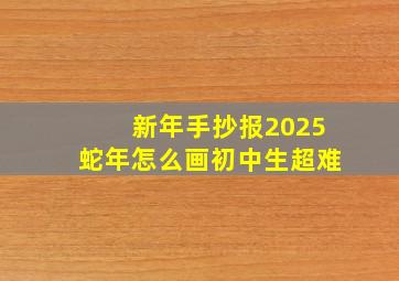 新年手抄报2025蛇年怎么画初中生超难