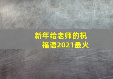 新年给老师的祝福语2021最火