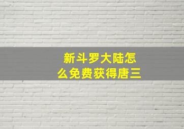 新斗罗大陆怎么免费获得唐三