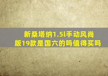 新桑塔纳1.5l手动风尚版19款是国六的吗值得买吗