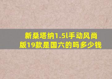 新桑塔纳1.5l手动风尚版19款是国六的吗多少钱