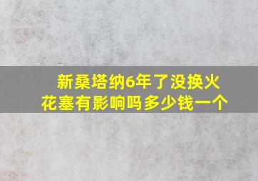 新桑塔纳6年了没换火花塞有影响吗多少钱一个