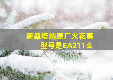 新桑塔纳原厂火花塞型号是EA211么