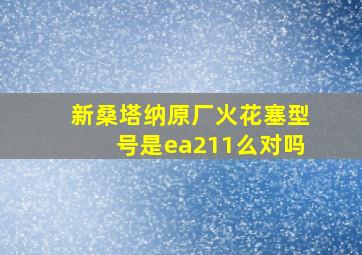 新桑塔纳原厂火花塞型号是ea211么对吗