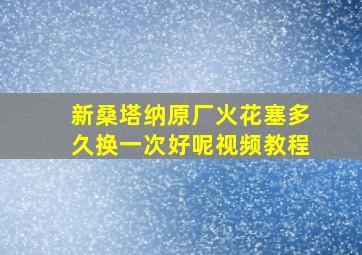 新桑塔纳原厂火花塞多久换一次好呢视频教程