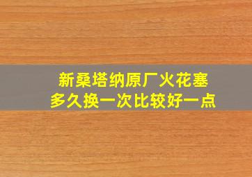 新桑塔纳原厂火花塞多久换一次比较好一点