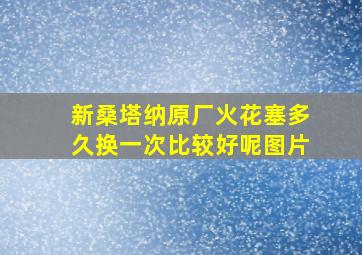 新桑塔纳原厂火花塞多久换一次比较好呢图片