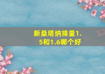 新桑塔纳排量1.5和1.6哪个好