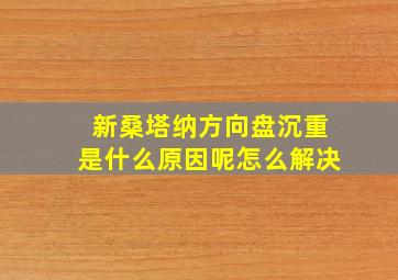 新桑塔纳方向盘沉重是什么原因呢怎么解决