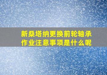 新桑塔纳更换前轮轴承作业注意事项是什么呢