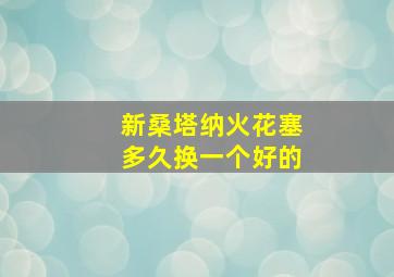 新桑塔纳火花塞多久换一个好的