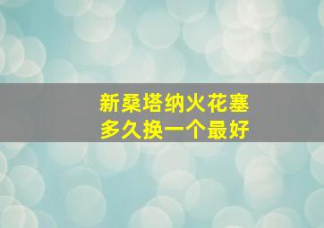 新桑塔纳火花塞多久换一个最好